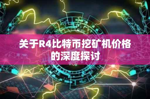 关于R4比特币挖矿机价格的深度探讨