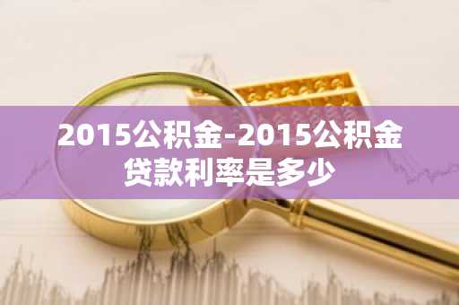 2015公积金-2015公积金贷款利率是多少