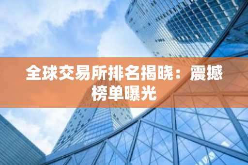 全球交易所排名揭晓：震撼榜单曝光