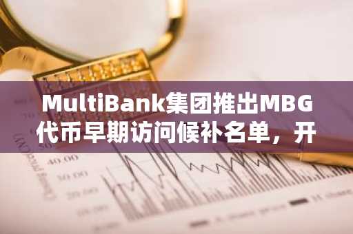 MultiBank集团推出MBG代币早期访问候补名单，开启全球金融生态新篇章