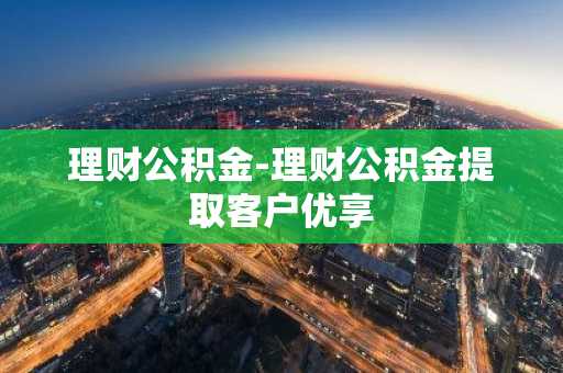 理财公积金-理财公积金提取客户优享