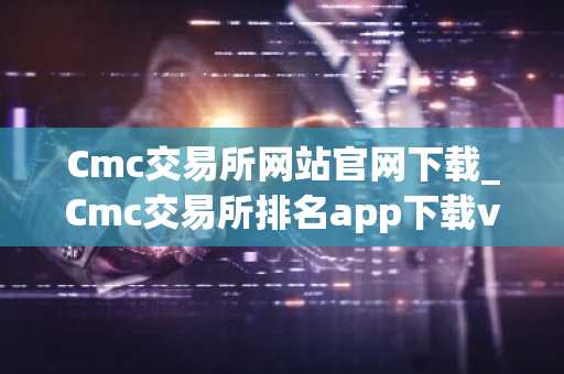 Cmc交易所网站官网下载_Cmc交易所排名app下载v6.3.3