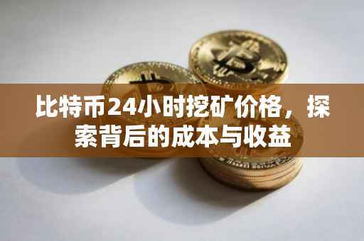 比特币24小时挖矿价格，探索背后的成本与收益