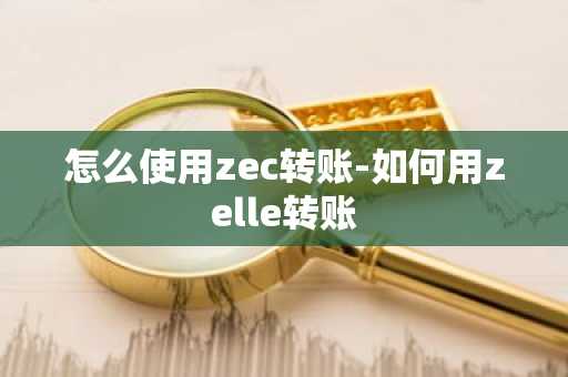 怎么使用zec转账-如何用zelle转账