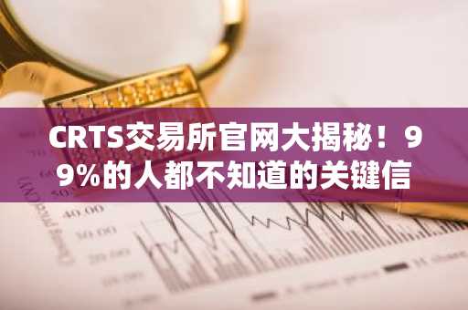 CRTS交易所官网大揭秘！99%的人都不知道的关键信息