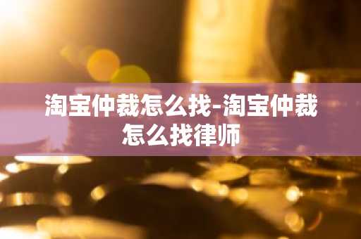 淘宝仲裁怎么找-淘宝仲裁怎么找律师