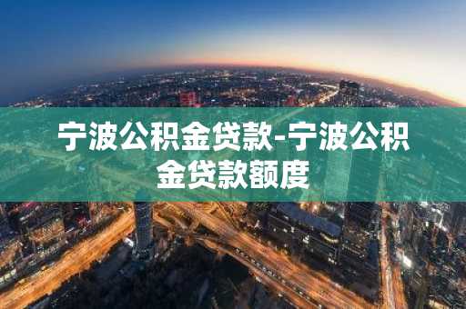 宁波公积金贷款-宁波公积金贷款额度