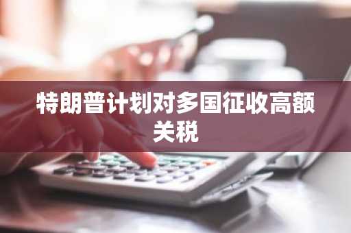 特朗普计划对多国征收高额关税