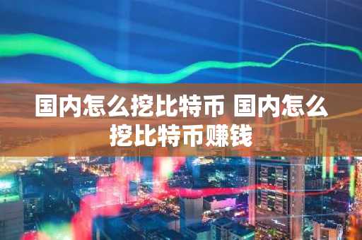 国内怎么挖比特币 国内怎么挖比特币赚钱