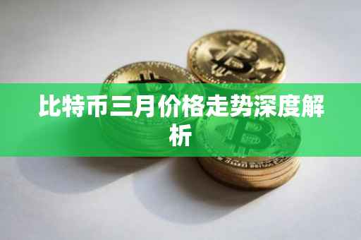比特币三月价格走势深度解析