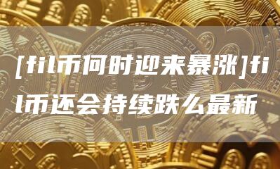 [fil币何时迎来暴涨]fil币还会持续跌么最新