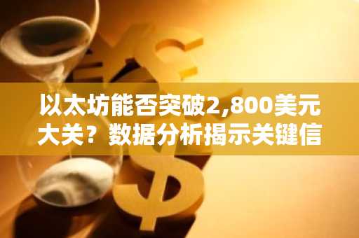 以太坊能否突破2,800美元大关？数据分析揭示关键信号