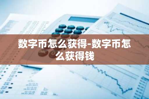 数字币怎么获得-数字币怎么获得钱
