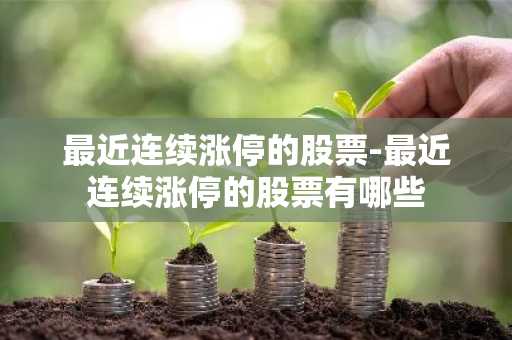 最近连续涨停的股票-最近连续涨停的股票有哪些