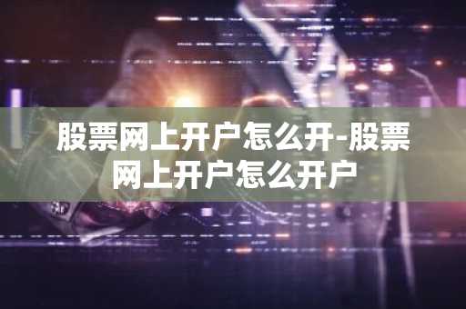 股票网上开户怎么开-股票网上开户怎么开户