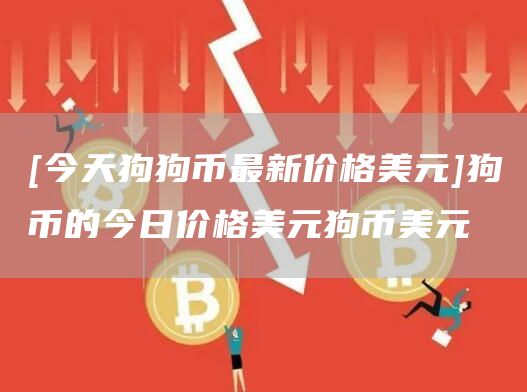 [今天狗狗币最新价格美元]狗币的今日价格美元狗币美元