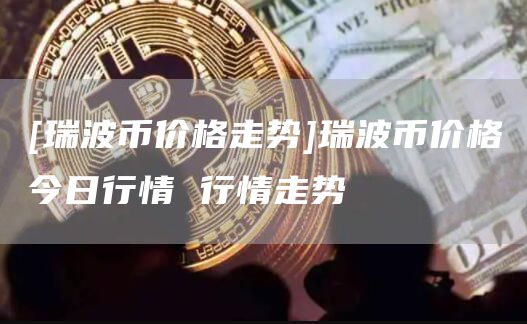 [瑞波币价格走势]瑞波币价格今日行情 行情走势