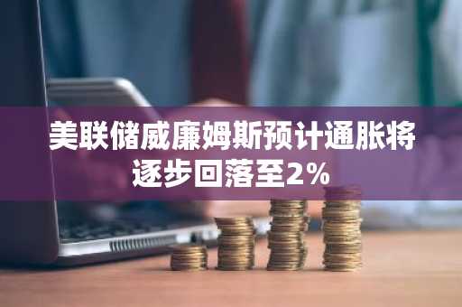 美联储威廉姆斯预计通胀将逐步回落至2%