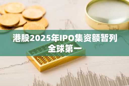 港股2025年IPO集资额暂列全球第一