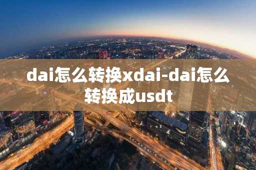 dai怎么转换xdai-dai怎么转换成usdt