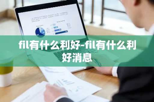 fil有什么利好-fil有什么利好消息