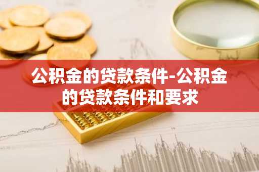 公积金的贷款条件-公积金的贷款条件和要求