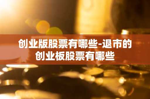 创业版股票有哪些-退市的创业板股票有哪些