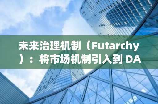 未来治理机制（Futarchy）：将市场机制引入到 DAO 治理中