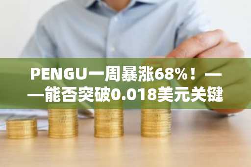 PENGU一周暴涨68%！——能否突破0.018美元关键阻力位成为市场焦点