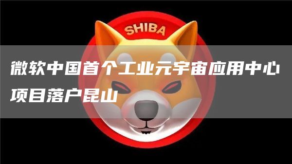 微软中国首个工业元宇宙应用中心项目落户昆山
