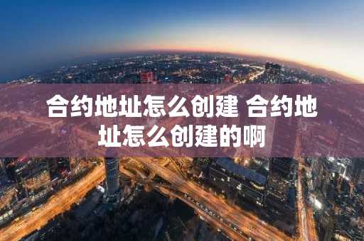 合约地址怎么创建 合约地址怎么创建的啊