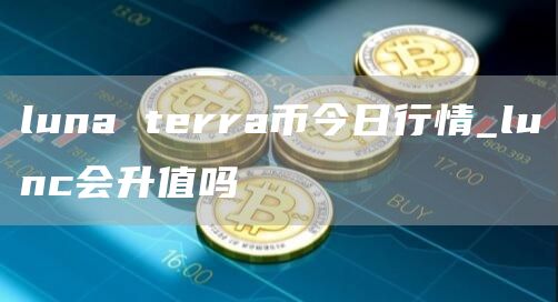 luna trra币今日行情_lunc会升值吗