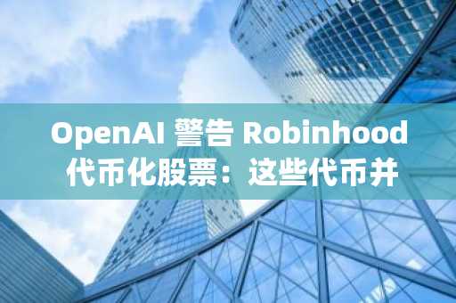 OpenAI 警告 Robinhood 代币化股票：这些代币并非真实股权