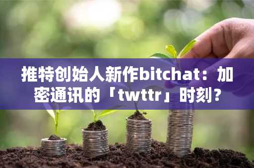 推特创始人新作bitchat：加密通讯的「twttr」时刻？