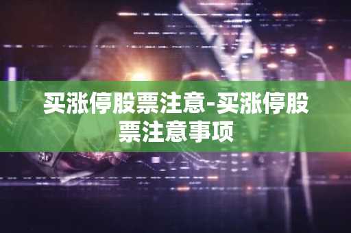 买涨停股票注意-买涨停股票注意事项