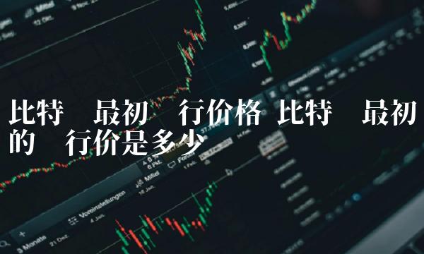 比特币最初的发行价是多少