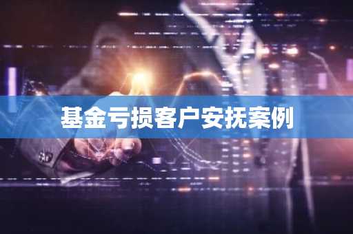 基金亏损客户安抚案例