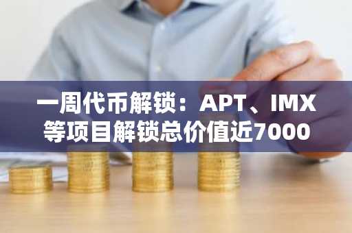 一周代币解锁：APT、IMX等项目解锁总价值近7000万美元
