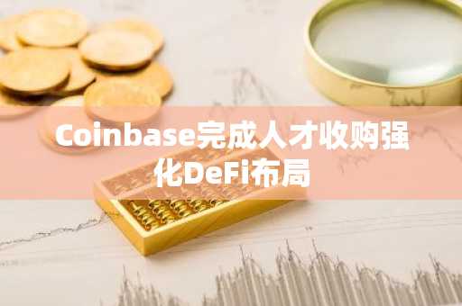 Coinbase完成人才收购强化DeFi布局