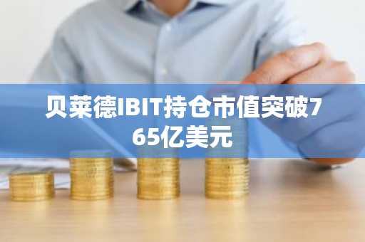 贝莱德IBIT持仓市值突破765亿美元