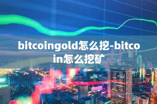 bitcoingold怎么挖-bitcoin怎么挖矿
