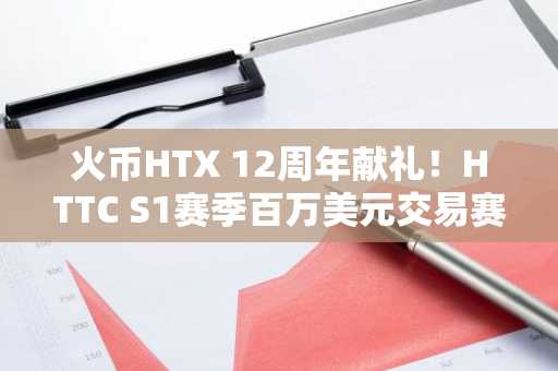 火币HTX 12周年献礼！HTTC S1赛季百万美元交易赛盛大开启