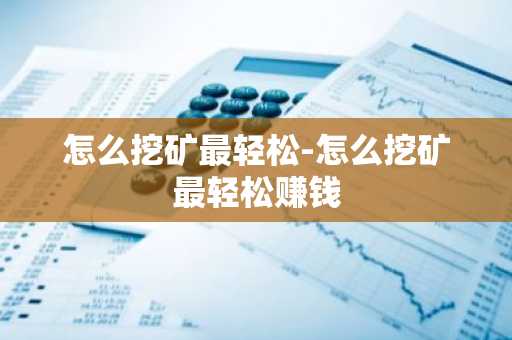 怎么挖矿最轻松-怎么挖矿最轻松赚钱