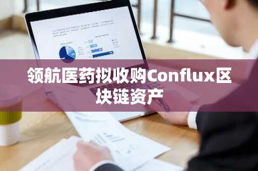 领航医药拟收购Conflux区块链资产