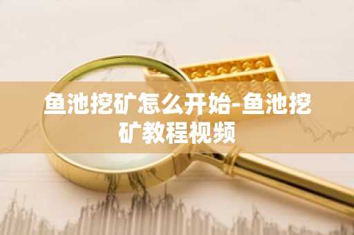 鱼池挖矿怎么开始-鱼池挖矿教程视频