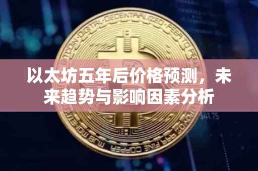 以太坊五年后价格预测，未来趋势与影响因素分析