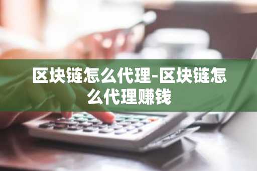 区块链怎么代理-区块链怎么代理赚钱