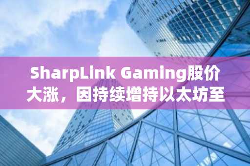 SharpLink Gaming股价大涨，因持续增持以太坊至5.27亿美元