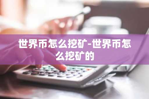 世界币怎么挖矿-世界币怎么挖矿的