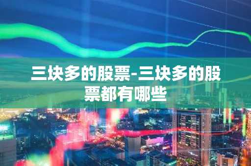 三块多的股票-三块多的股票都有哪些